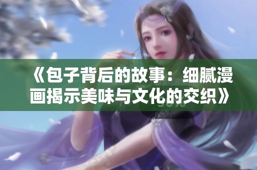 《包子背后的故事：细腻漫画揭示美味与文化的交织》