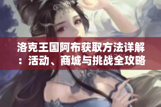洛克王国阿布获取方法详解：活动、商城与挑战全攻略