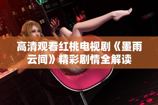 高清观看红桃电视剧《墨雨云间》精彩剧情全解读