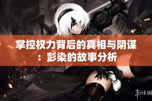 掌控权力背后的真相与阴谋：彭染的故事分析