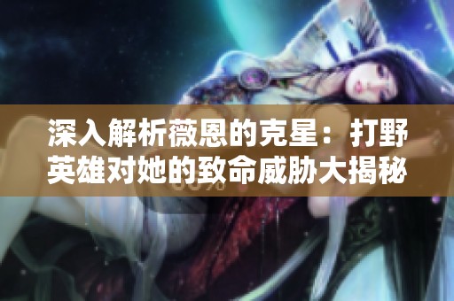 深入解析薇恩的克星：打野英雄对她的致命威胁大揭秘
