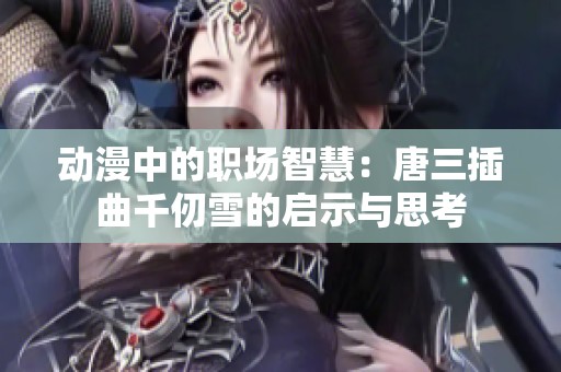 动漫中的职场智慧：唐三插曲千仞雪的启示与思考