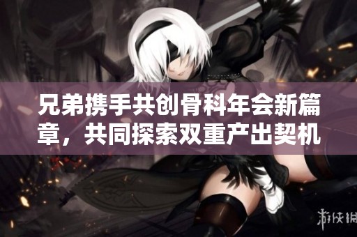 兄弟携手共创骨科年会新篇章，共同探索双重产出契机