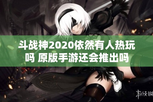 斗战神2020依然有人热玩吗 原版手游还会推出吗