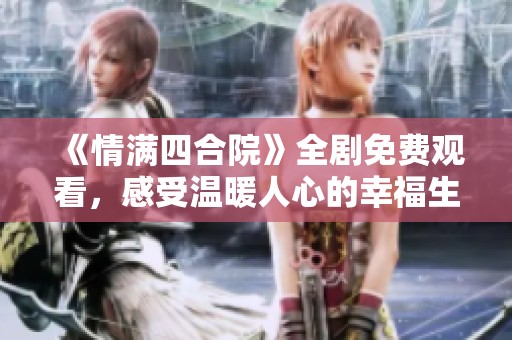 《情满四合院》全剧免费观看，感受温暖人心的幸福生活