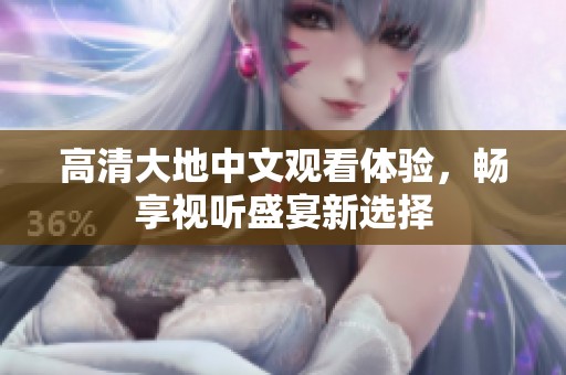 高清大地中文观看体验，畅享视听盛宴新选择