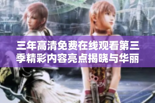 三年高清免费在线观看第三季精彩内容亮点揭晓与华丽回归