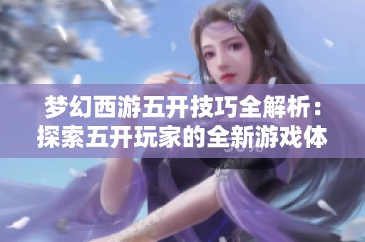 梦幻西游五开技巧全解析：探索五开玩家的全新游戏体验与策略分享