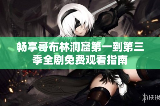 畅享哥布林洞窟第一到第三季全剧免费观看指南