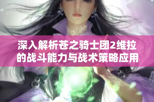 深入解析苍之骑士团2维拉的战斗能力与战术策略应用