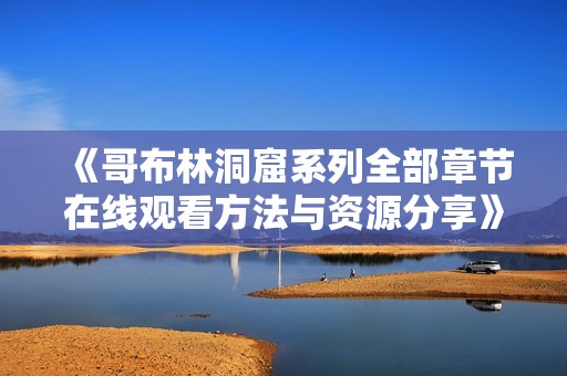 《哥布林洞窟系列全部章节在线观看方法与资源分享》