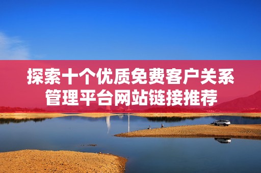 探索十个优质免费客户关系管理平台网站链接推荐