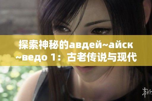 探索神秘的авдей~айск~ведо 1：古老传说与现代探险之旅