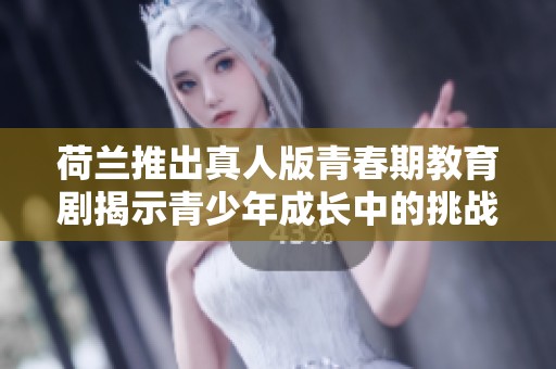 荷兰推出真人版青春期教育剧揭示青少年成长中的挑战与思考