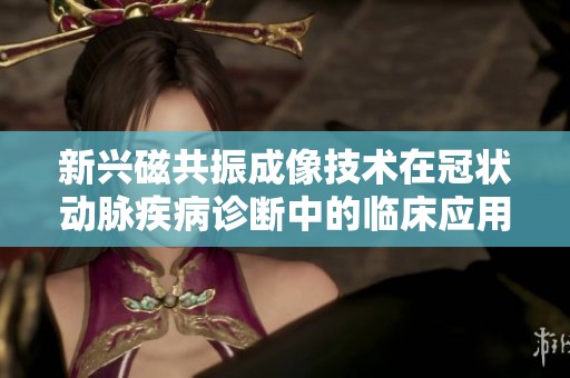 新兴磁共振成像技术在冠状动脉疾病诊断中的临床应用探讨