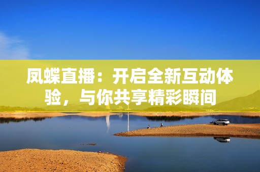 凤蝶直播：开启全新互动体验，与你共享精彩瞬间