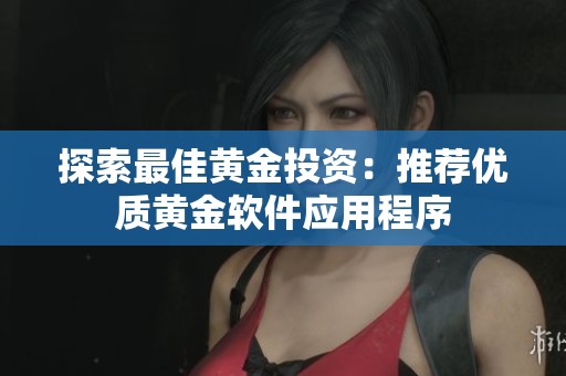 探索最佳黄金投资：推荐优质黄金软件应用程序