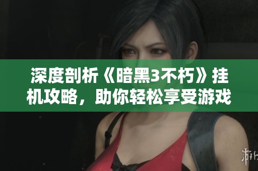 深度剖析《暗黑3不朽》挂机攻略，助你轻松享受游戏乐趣与精彩!