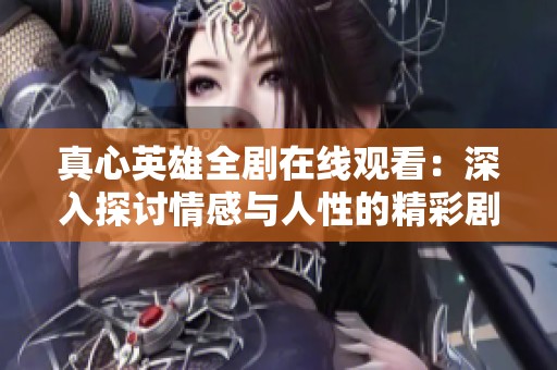 真心英雄全剧在线观看：深入探讨情感与人性的精彩剧情