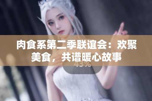 肉食系第二季联谊会：欢聚美食，共谱暖心故事