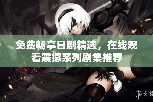免费畅享日剧精选，在线观看震撼系列剧集推荐