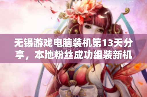 无锡游戏电脑装机第13天分享，本地粉丝成功组装新机体验