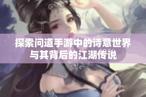 探索问道手游中的诗意世界与其背后的江湖传说