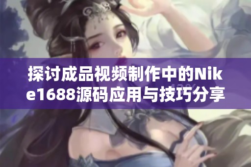 探讨成品视频制作中的Nike1688源码应用与技巧分享