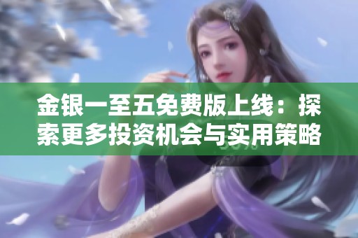 金银一至五免费版上线：探索更多投资机会与实用策略