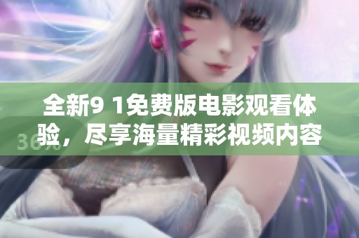 全新9 1免费版电影观看体验，尽享海量精彩视频内容