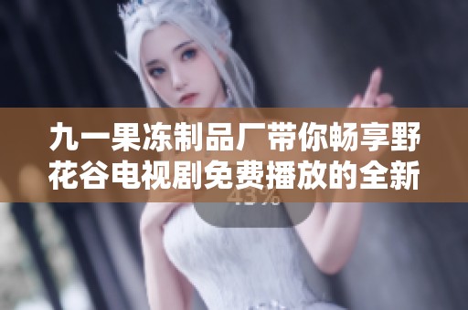 九一果冻制品厂带你畅享野花谷电视剧免费播放的全新体验