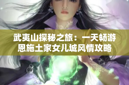 武夷山探秘之旅：一天畅游恩施土家女儿城风情攻略