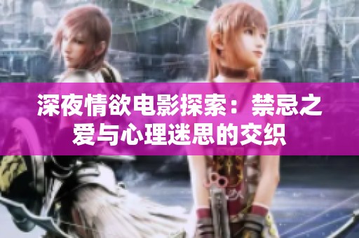 深夜情欲电影探索：禁忌之爱与心理迷思的交织