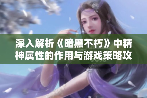 深入解析《暗黑不朽》中精神属性的作用与游戏策略攻略