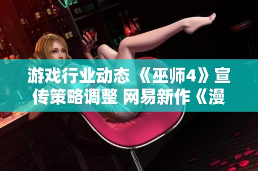 游戏行业动态 《巫师4》宣传策略调整 网易新作《漫威争锋》即将上线