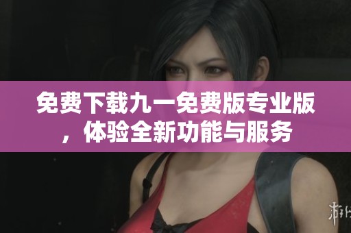免费下载九一免费版专业版，体验全新功能与服务