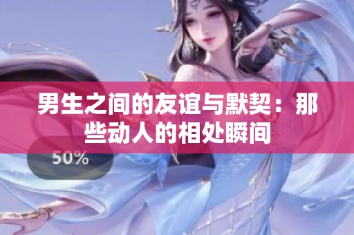 男生之间的友谊与默契：那些动人的相处瞬间