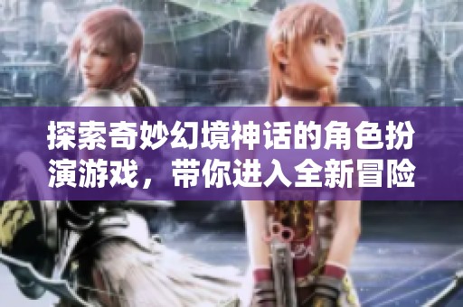 探索奇妙幻境神话的角色扮演游戏，带你进入全新冒险世界