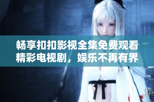 畅享扣扣影视全集免费观看精彩电视剧，娱乐不再有界限