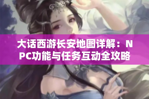 大话西游长安地图详解：NPC功能与任务互动全攻略