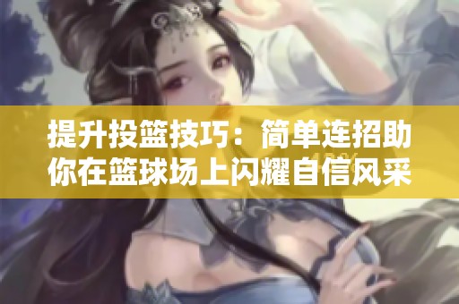 提升投篮技巧：简单连招助你在篮球场上闪耀自信风采！
