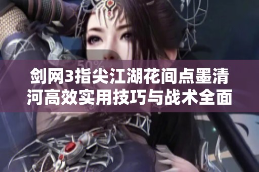 剑网3指尖江湖花间点墨清河高效实用技巧与战术全面解析