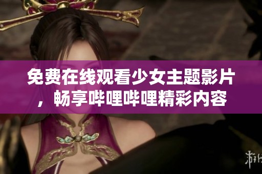 免费在线观看少女主题影片，畅享哔哩哔哩精彩内容