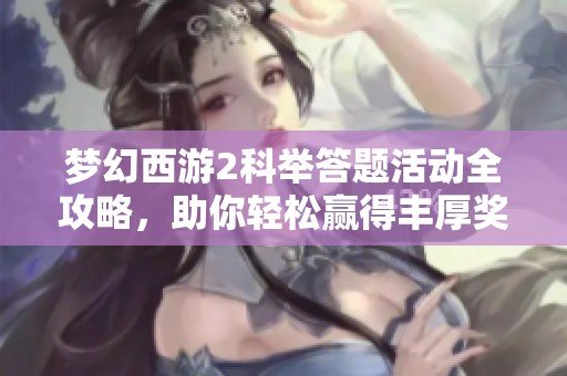 梦幻西游2科举答题活动全攻略，助你轻松赢得丰厚奖励