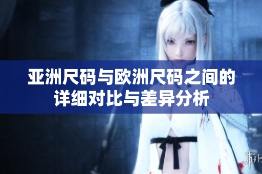 亚洲尺码与欧洲尺码之间的详细对比与差异分析