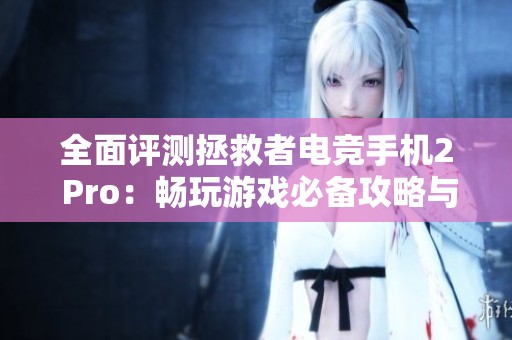 全面评测拯救者电竞手机2 Pro：畅玩游戏必备攻略与资讯分享