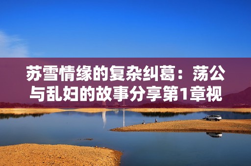 苏雪情缘的复杂纠葛：荡公与乱妇的故事分享第1章视频解析