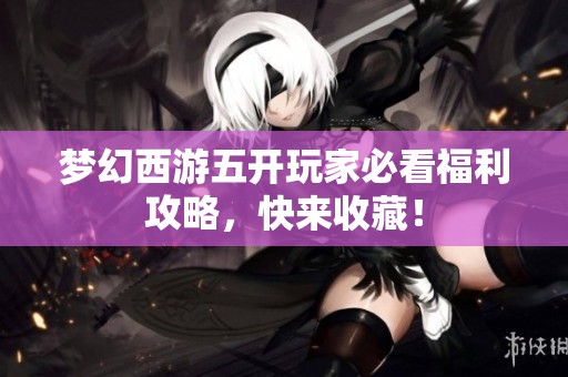 梦幻西游五开玩家必看福利攻略，快来收藏！
