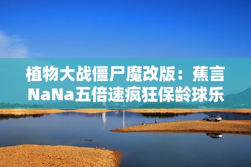 植物大战僵尸魔改版：蕉言NaNa五倍速疯狂保龄球乐趣多多！