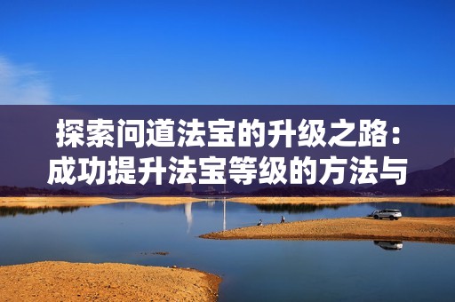 探索问道法宝的升级之路：成功提升法宝等级的方法与技巧